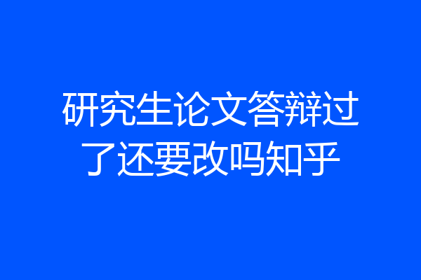 研究生论文答辩过了还要改吗知乎