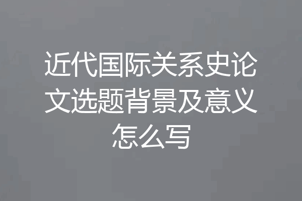 近代国际关系史论文选题背景及意义怎么写