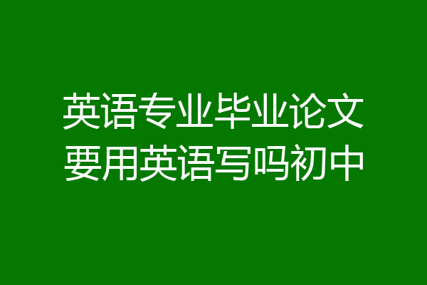 英语专业毕业论文要用英语写吗初中