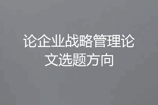 论企业战略管理论文选题方向