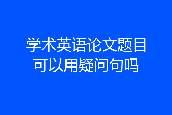 学术英语论文题目可以用疑问句吗
