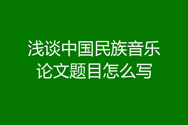 浅谈中国民族音乐论文题目怎么写