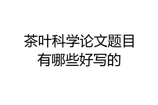 茶叶科学论文题目有哪些好写的
