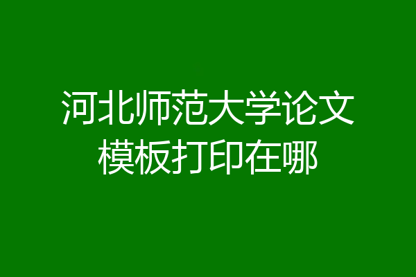 河北师范大学论文模板打印在哪