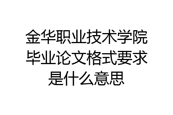 金华职业技术学院毕业论文格式要求是什么意思