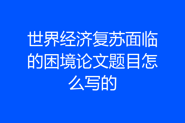 世界经济复苏面临的困境论文题目怎么写的