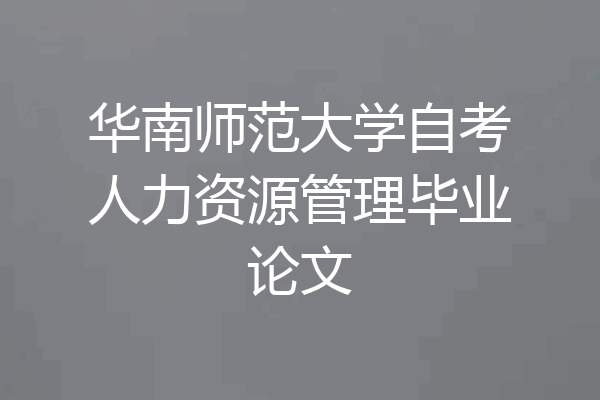 华南师范大学自考人力资源管理毕业论文