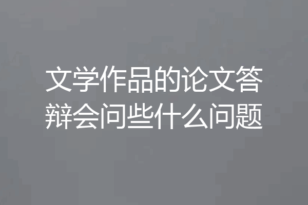 文学作品的论文答辩会问些什么问题