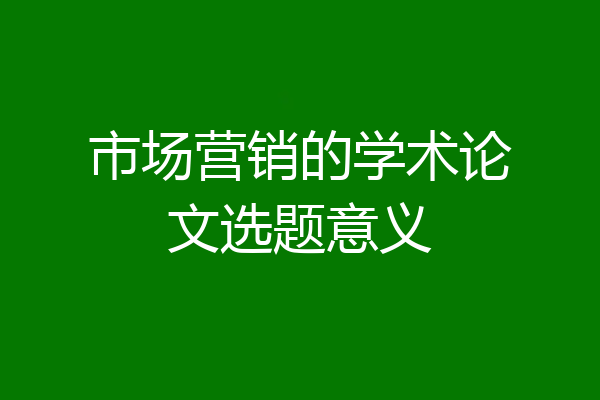 市场营销的学术论文选题意义