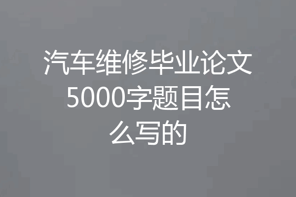 汽车维修毕业论文5000字题目怎么写的