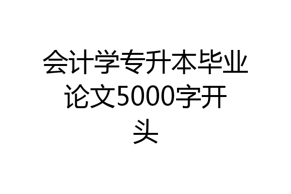 会计学专升本毕业论文5000字开头