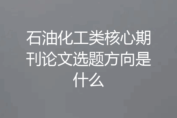 石油化工类核心期刊论文选题方向是什么