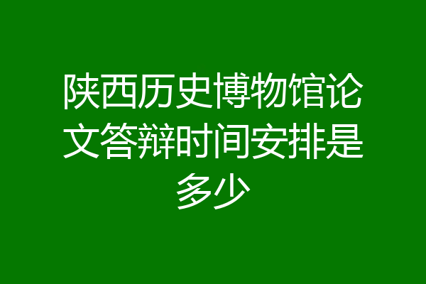 陕西历史博物馆论文答辩时间安排是多少