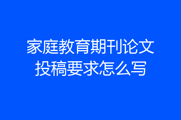 家庭教育期刊论文投稿要求怎么写