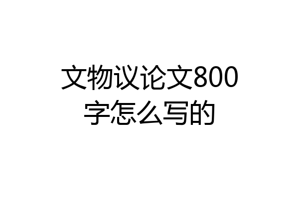 文物议论文800字怎么写的