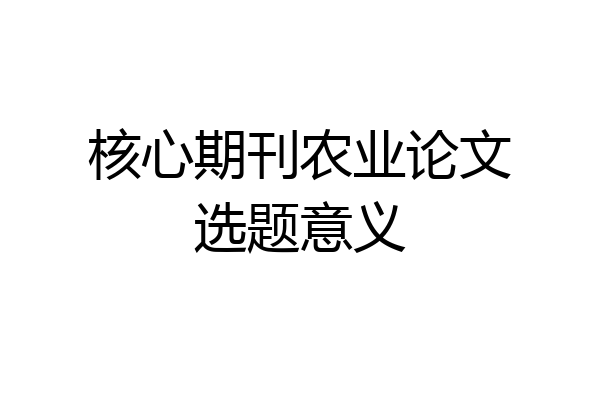 核心期刊农业论文选题意义