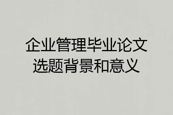 企业管理毕业论文选题背景和意义