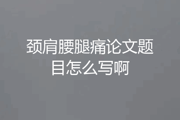 颈肩腰腿痛论文题目怎么写啊