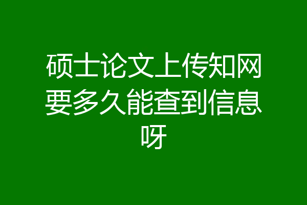 硕士论文上传知网要多久能查到信息呀