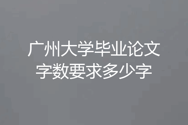 广州大学毕业论文字数要求多少字