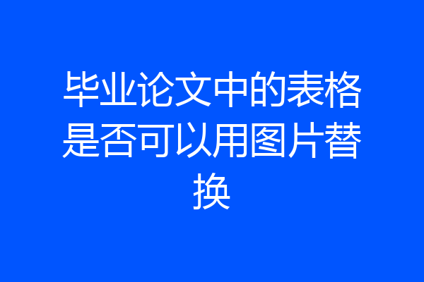 毕业论文中的表格是否可以用图片替换