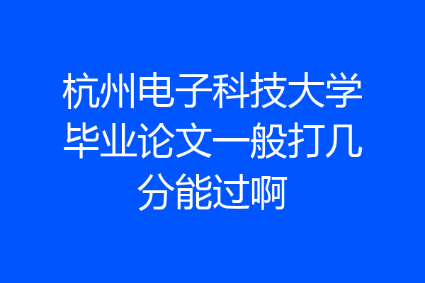 杭州电子科技大学毕业论文一般打几分能过啊