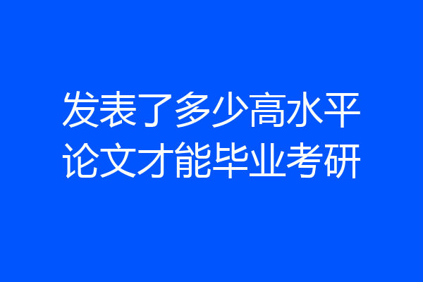 发表了多少高水平论文才能毕业考研