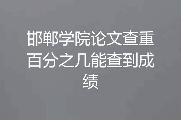 邯郸学院论文查重百分之几能查到成绩