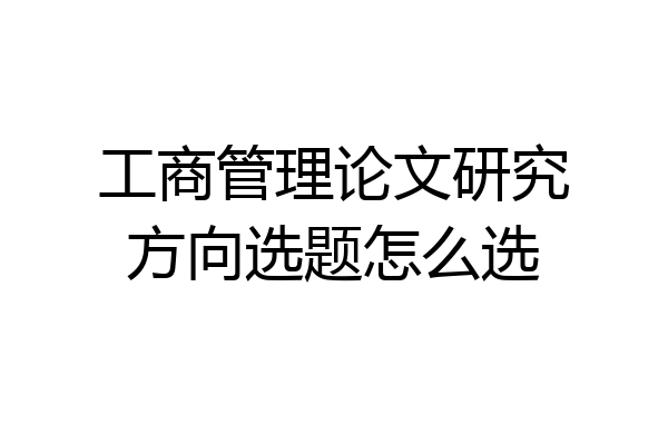 工商管理论文研究方向选题怎么选