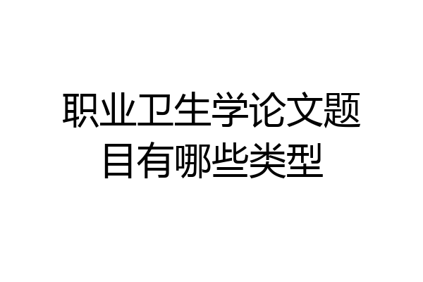 职业卫生学论文题目有哪些类型
