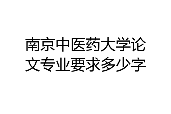 南京中医药大学论文专业要求多少字