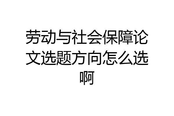 劳动与社会保障论文选题方向怎么选啊
