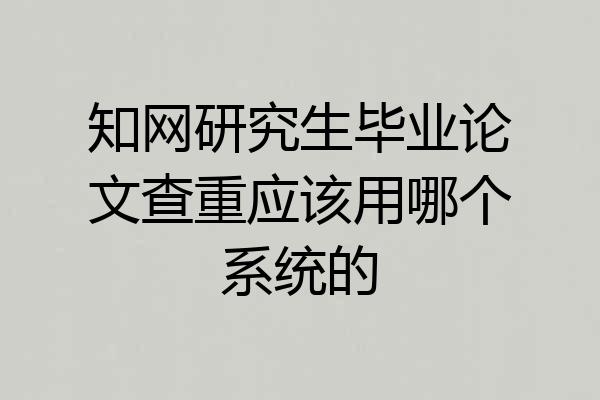 知网研究生毕业论文查重应该用哪个系统的