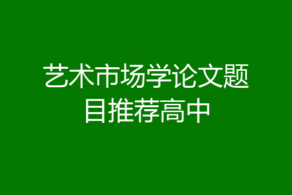 艺术市场学论文题目推荐高中