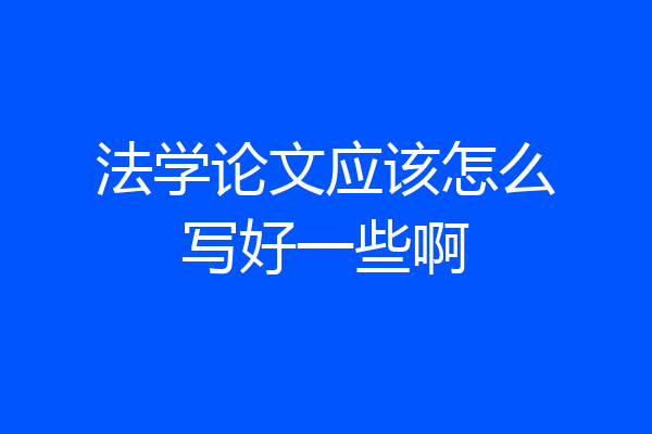 法学论文应该怎么写好一些啊