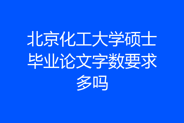 北京化工大学硕士毕业论文字数要求多吗