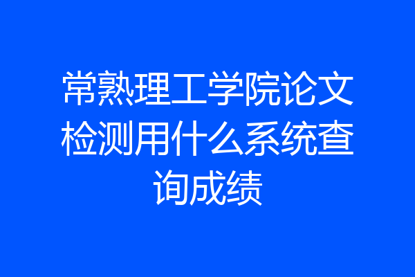 常熟理工学院论文检测用什么系统查询成绩