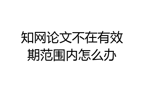 知网论文不在有效期范围内怎么办