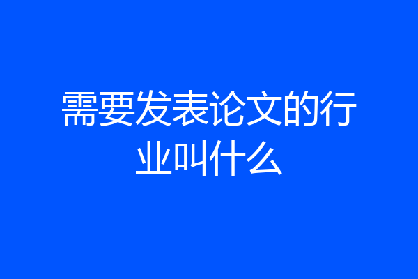 需要发表论文的行业叫什么