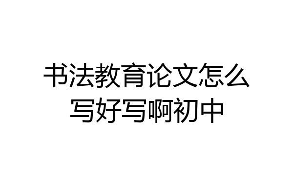 书法教育论文怎么写好写啊初中