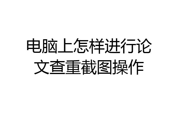 电脑上怎样进行论文查重截图操作
