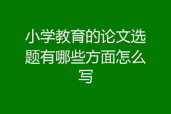 小学教育的论文选题有哪些方面怎么写