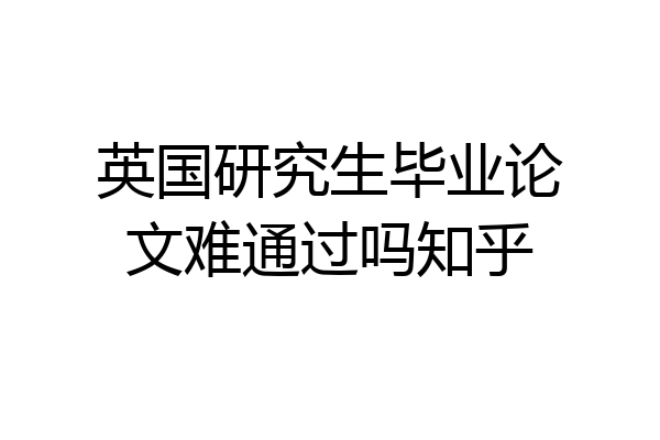 英国研究生毕业论文难通过吗知乎
