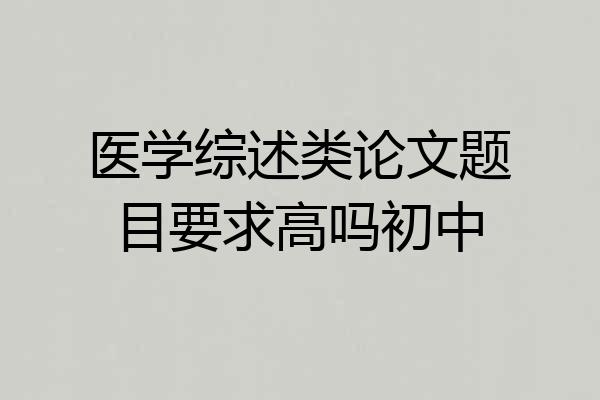 医学综述类论文题目要求高吗初中