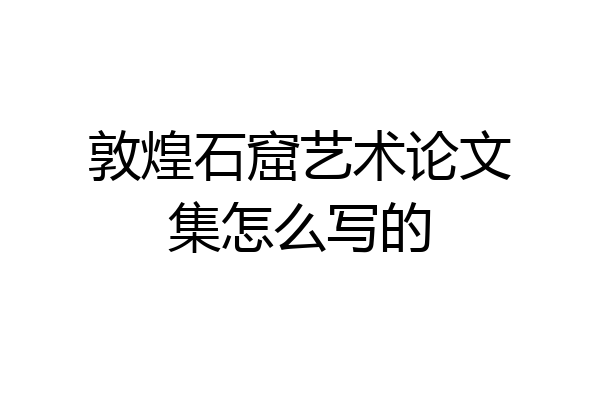 敦煌石窟艺术论文集怎么写的