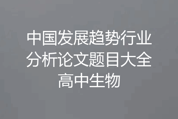 中国发展趋势行业分析论文题目大全高中生物