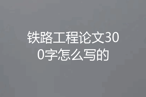 铁路工程论文300字怎么写的