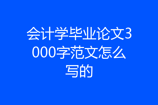 会计学毕业论文3000字范文怎么写的