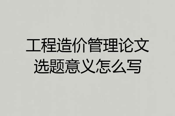工程造价管理论文选题意义怎么写