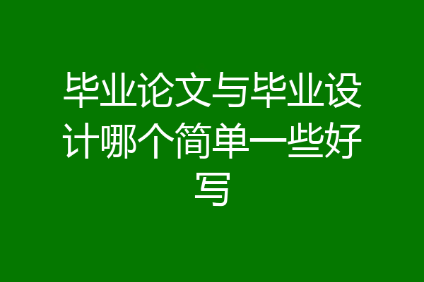 毕业论文与毕业设计哪个简单一些好写